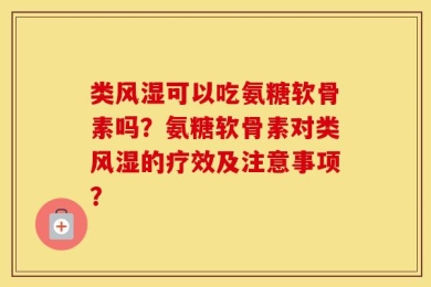类风湿可以吃氨糖软骨素吗？氨糖软骨素对类风湿的疗效及注意事项？