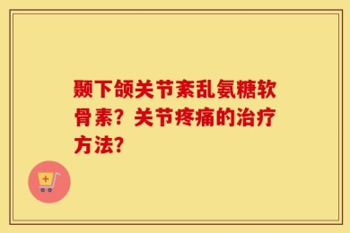 颞下颌关节紊乱氨糖软骨素？关节疼痛的治疗方法？