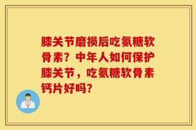 膝关节磨损后吃氨糖软骨素？中年人如何保护膝关节，吃氨糖软骨素钙片好吗？