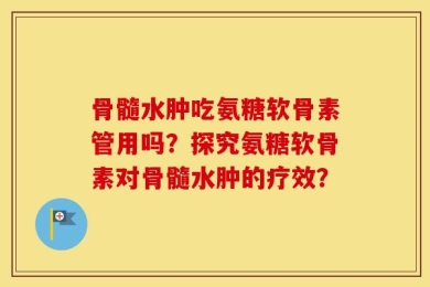 骨髓水肿吃氨糖软骨素管用吗？探究氨糖软骨素对骨髓水肿的疗效？