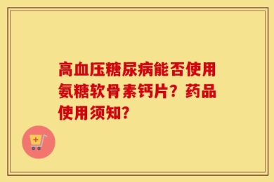 高血压糖尿病能否使用氨糖软骨素钙片？药品使用须知？