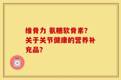 维骨力 氨糖软骨素？关于关节健康的营养补充品？