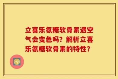 立喜乐氨糖软骨素遇空气会变色吗？解析立喜乐氨糖软骨素的特性？
