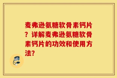 麦弗逊氨糖软骨素钙片？详解麦弗逊氨糖软骨素钙片的功效和使用方法？