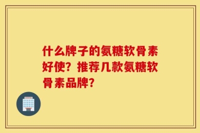 什么牌子的氨糖软骨素好使？推荐几款氨糖软骨素品牌？