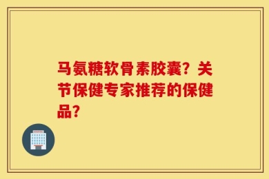 马氨糖软骨素胶囊？关节保健专家推荐的保健品？