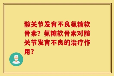 髋关节发育不良氨糖软骨素？氨糖软骨素对髋关节发育不良的治疗作用？