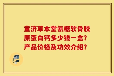 童济草本堂氨糖软骨胶原蛋白钙多少钱一盒？产品价格及功效介绍？