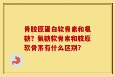 骨胶原蛋白软骨素和氨糖？氨糖软骨素和胶原软骨素有什么区别？