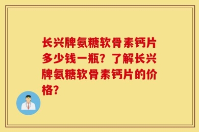 长兴牌氨糖软骨素钙片多少钱一瓶？了解长兴牌氨糖软骨素钙片的价格？
