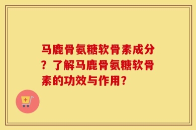 马鹿骨氨糖软骨素成分？了解马鹿骨氨糖软骨素的功效与作用？