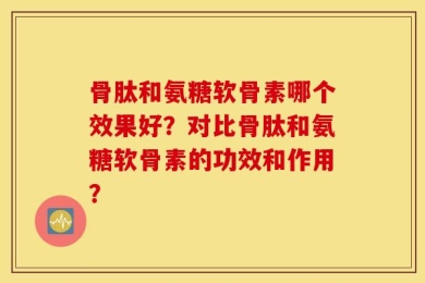 骨肽和氨糖软骨素哪个效果好？对比骨肽和氨糖软骨素的功效和作用？