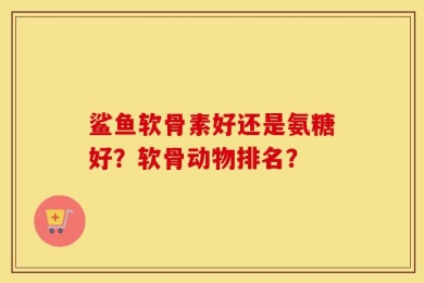 鲨鱼软骨素好还是氨糖好？软骨动物排名？