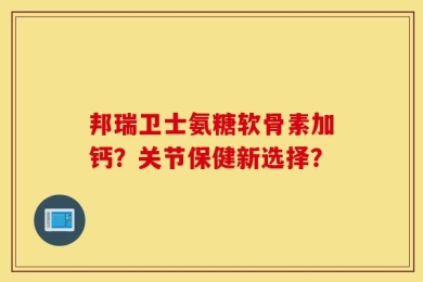 邦瑞卫士氨糖软骨素加钙？关节保健新选择？