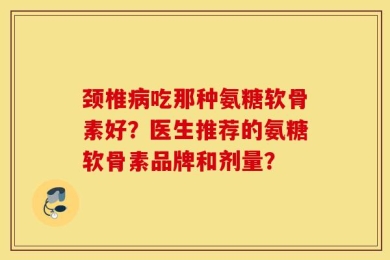 颈椎病吃那种氨糖软骨素好？医生推荐的氨糖软骨素品牌和剂量？