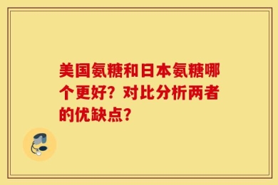 美国氨糖和日本氨糖哪个更好？对比分析两者的优缺点？