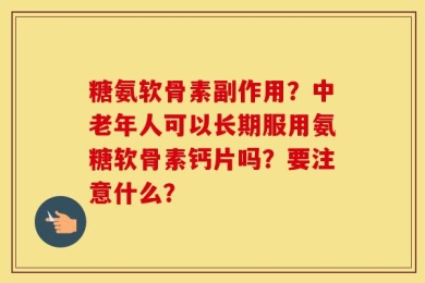 糖氨软骨素副作用？中老年人可以长期服用氨糖软骨素钙片吗？要注意什么？