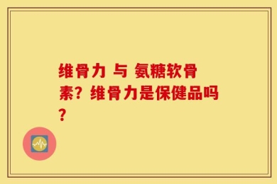 维骨力 与 氨糖软骨素？维骨力是保健品吗？
