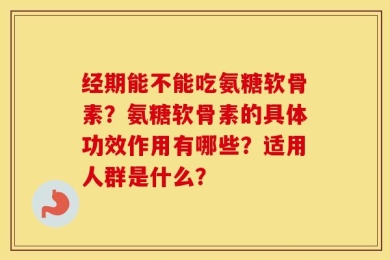 经期能不能吃氨糖软骨素？氨糖软骨素的具体功效作用有哪些？适用人群是什么？