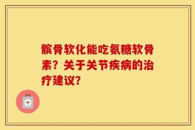 髌骨软化能吃氨糖软骨素？关于关节疾病的治疗建议？