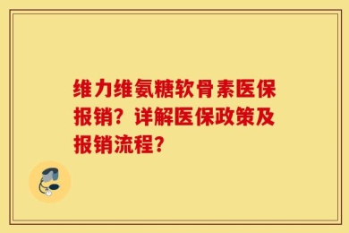 维力维氨糖软骨素医保报销？详解医保政策及报销流程？
