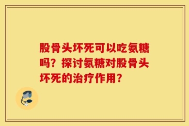 股骨头坏死可以吃氨糖吗？探讨氨糖对股骨头坏死的治疗作用？