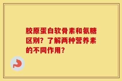 胶原蛋白软骨素和氨糖区别？了解两种营养素的不同作用？