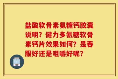盐酸软骨素氨糖钙胶囊说明？健力多氨糖软骨素钙片效果如何？是吞服好还是咀嚼好呢？