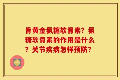 骨黄金氨糖软骨素？氨糖软骨素的作用是什么？关节疾病怎样预防？