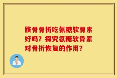 髌骨骨折吃氨糖软骨素好吗？探究氨糖软骨素对骨折恢复的作用？