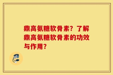 鼎高氨糖软骨素？了解鼎高氨糖软骨素的功效与作用？