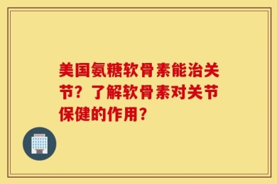 美国氨糖软骨素能治关节？了解软骨素对关节保健的作用？