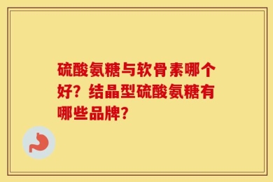 硫酸氨糖与软骨素哪个好？结晶型硫酸氨糖有哪些品牌？