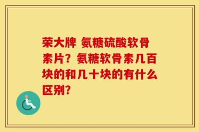 荣大牌 氨糖硫酸软骨素片？氨糖软骨素几百块的和几十块的有什么区别？