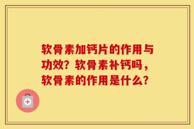 软骨素加钙片的作用与功效？软骨素补钙吗，软骨素的作用是什么？
