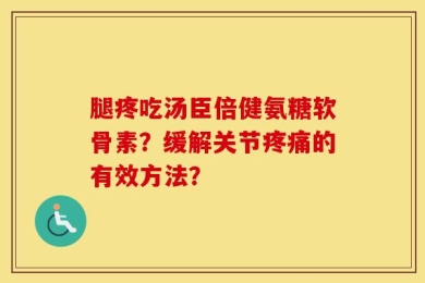 腿疼吃汤臣倍健氨糖软骨素？缓解关节疼痛的有效方法？