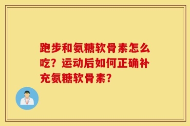 跑步和氨糖软骨素怎么吃？运动后如何正确补充氨糖软骨素？