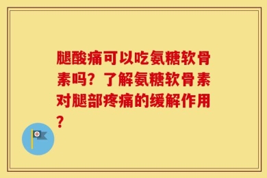 腿酸痛可以吃氨糖软骨素吗？了解氨糖软骨素对腿部疼痛的缓解作用？