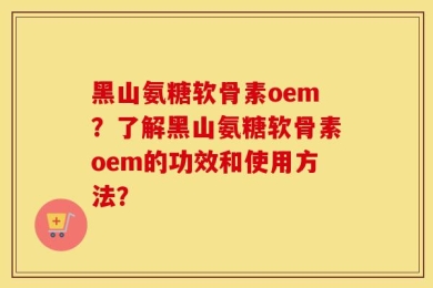 黑山氨糖软骨素oem？了解黑山氨糖软骨素oem的功效和使用方法？