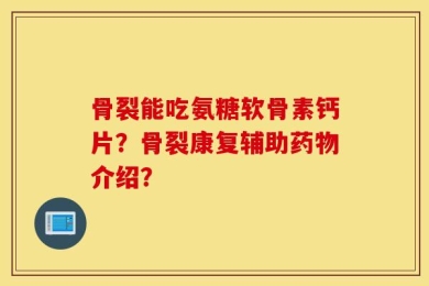 骨裂能吃氨糖软骨素钙片？骨裂康复辅助药物介绍？