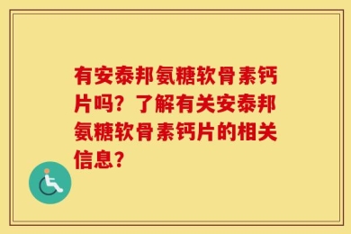 有安泰邦氨糖软骨素钙片吗？了解有关安泰邦氨糖软骨素钙片的相关信息？