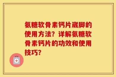 氨糖软骨素钙片崴脚的使用方法？详解氨糖软骨素钙片的功效和使用技巧？
