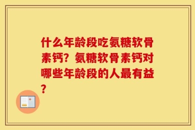 什么年龄段吃氨糖软骨素钙？氨糖软骨素钙对哪些年龄段的人最有益？
