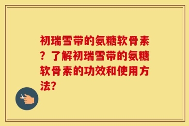 初瑞雪带的氨糖软骨素？了解初瑞雪带的氨糖软骨素的功效和使用方法？