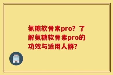 氨糖软骨素pro？了解氨糖软骨素pro的功效与适用人群？