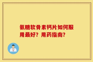 氨糖软骨素钙片如何服用最好？用药指南？