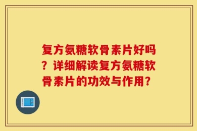 复方氨糖软骨素片好吗？详细解读复方氨糖软骨素片的功效与作用？