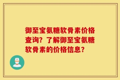御至宝氨糖软骨素价格查询？了解御至宝氨糖软骨素的价格信息？