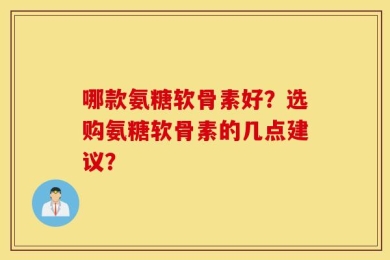 哪款氨糖软骨素好？选购氨糖软骨素的几点建议？