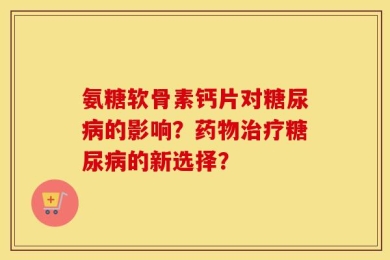 氨糖软骨素钙片对糖尿病的影响？药物治疗糖尿病的新选择？